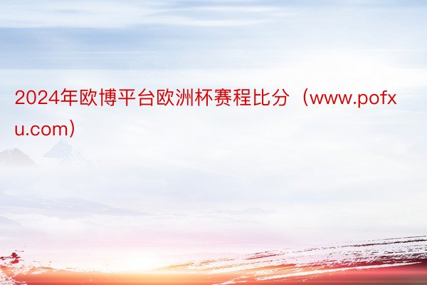 2024年欧博平台欧洲杯赛程比分（www.pofxu.com）