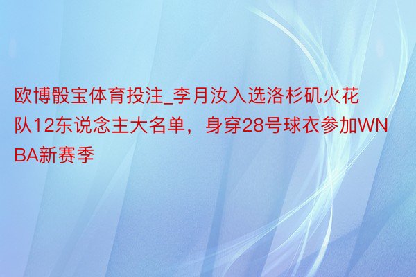 欧博骰宝体育投注_李月汝入选洛杉矶火花队12东说念主大名单，身穿28号球衣参加WNBA新赛季