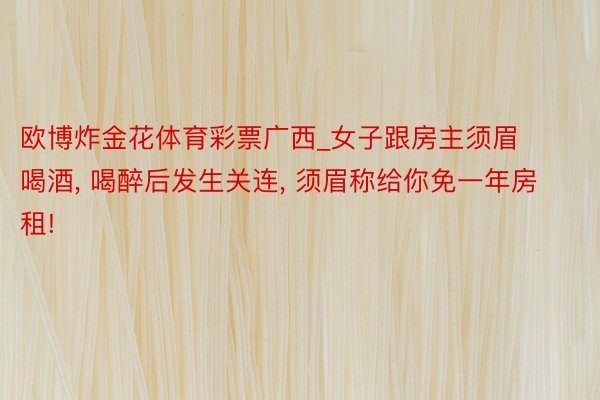 欧博炸金花体育彩票广西_女子跟房主须眉喝酒, 喝醉后发生关连, 须眉称给你免一年房租!