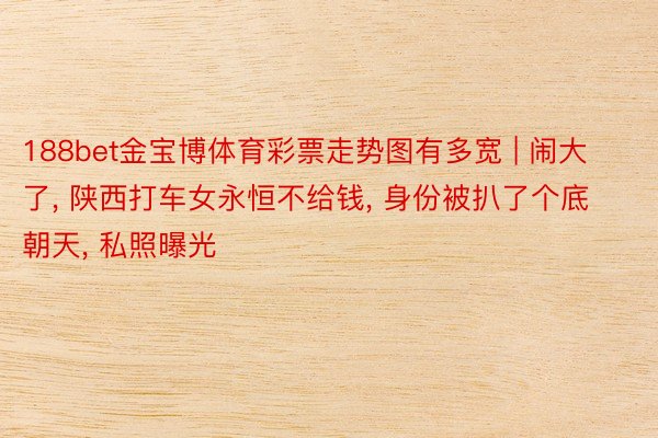 188bet金宝博体育彩票走势图有多宽 | 闹大了, 陕西打车女永恒不给钱, 身份被扒了个底朝天, 私照曝光