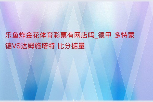 乐鱼炸金花体育彩票有网店吗_德甲 多特蒙德VS达姆施塔特 比分掂量