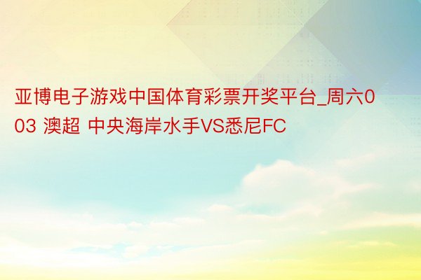 亚博电子游戏中国体育彩票开奖平台_周六003 澳超 中央海岸水手VS悉尼FC