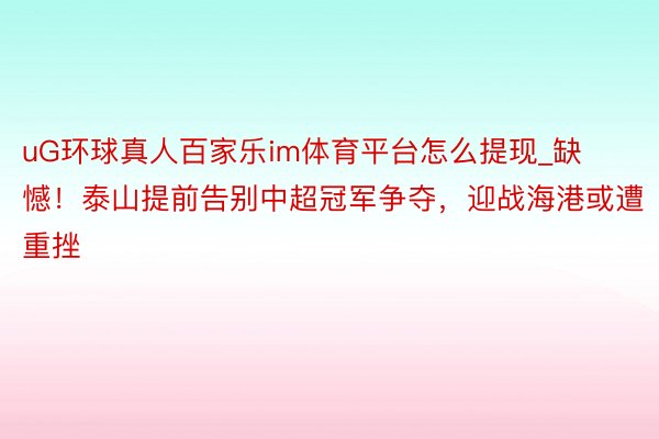 uG环球真人百家乐im体育平台怎么提现_缺憾！泰山提前告别中超冠军争夺，迎战海港或遭重挫