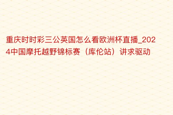 重庆时时彩三公英国怎么看欧洲杯直播_2024中国摩托越野锦标赛（库伦站）讲求驱动