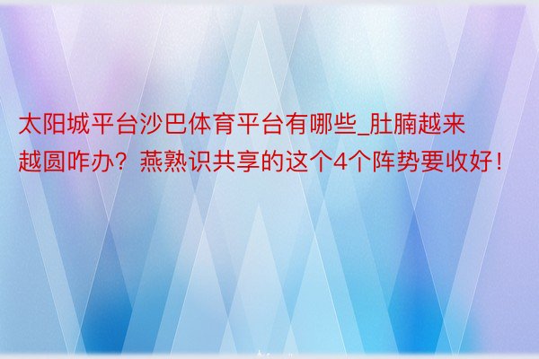 太阳城平台沙巴体育平台有哪些_肚腩越来越圆咋办？燕熟识共享的这个4个阵势要收好！