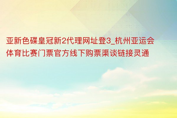 亚新色碟皇冠新2代理网址登3_杭州亚运会体育比赛门票官方线下购票渠谈链接灵通