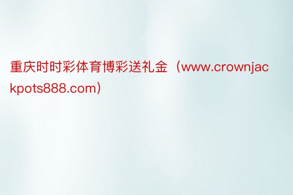 重庆时时彩体育博彩送礼金（www.crownjackpots888.com）