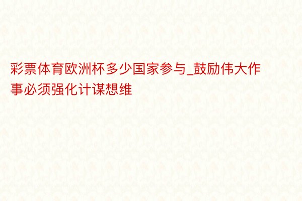 彩票体育欧洲杯多少国家参与_鼓励伟大作事必须强化计谋想维