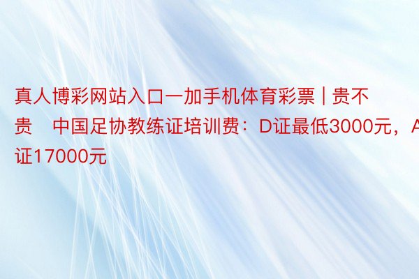 真人博彩网站入口一加手机体育彩票 | 贵不贵❓中国足协教练证培训费：D证最低3000元，A证17000元