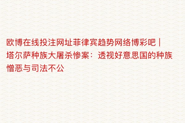 欧博在线投注网址菲律宾趋势网络博彩吧 | 塔尔萨种族大屠杀惨案：透视好意思国的种族憎恶与司法不公