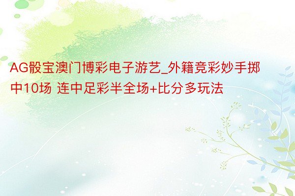 AG骰宝澳门博彩电子游艺_外籍竞彩妙手掷中10场 连中足彩半全场+比分多玩法