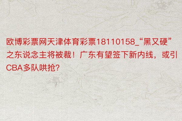 欧博彩票网天津体育彩票18110158_“黑又硬”之东说念主将被裁！广东有望签下新内线，或引CBA多队哄抢？