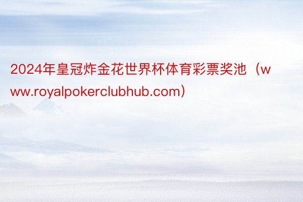 2024年皇冠炸金花世界杯体育彩票奖池（www.royalpokerclubhub.com）