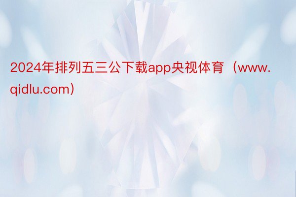 2024年排列五三公下载app央视体育（www.qidlu.com）