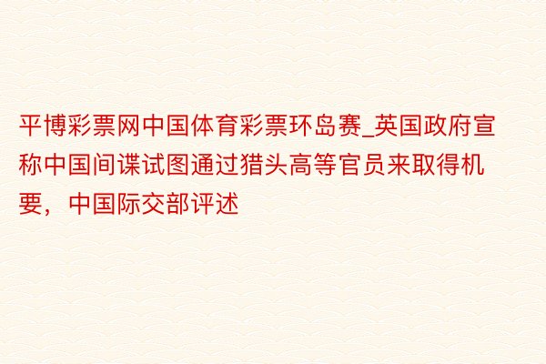平博彩票网中国体育彩票环岛赛_英国政府宣称中国间谍试图通过猎头高等官员来取得机要，中国际交部评述