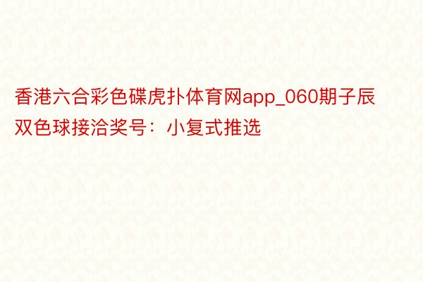 香港六合彩色碟虎扑体育网app_060期子辰双色球接洽奖号：小复式推选