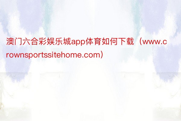 澳门六合彩娱乐城app体育如何下载（www.crownsportssitehome.com）
