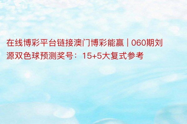 在线博彩平台链接澳门博彩能赢 | 060期刘源双色球预测奖号：15+5大复式参考