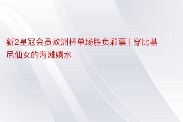 新2皇冠会员欧洲杯单场胜负彩票 | 穿比基尼仙女的海滩嬉水
