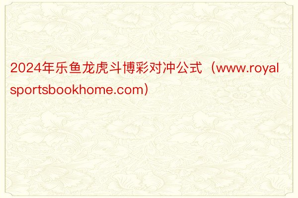 2024年乐鱼龙虎斗博彩对冲公式（www.royalsportsbookhome.com）