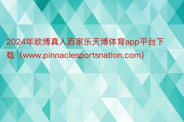 2024年欧博真人百家乐天博体育app平台下载（www.pinnaclesportsnation.com）