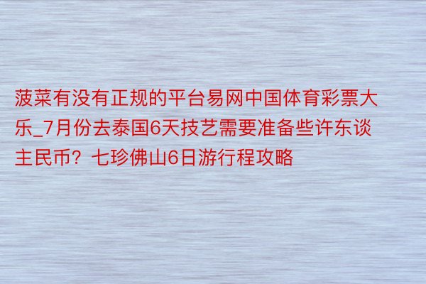 菠菜有没有正规的平台易网中国体育彩票大乐_7月份去泰国6天技艺需要准备些许东谈主民币？七珍佛山6日游行程攻略