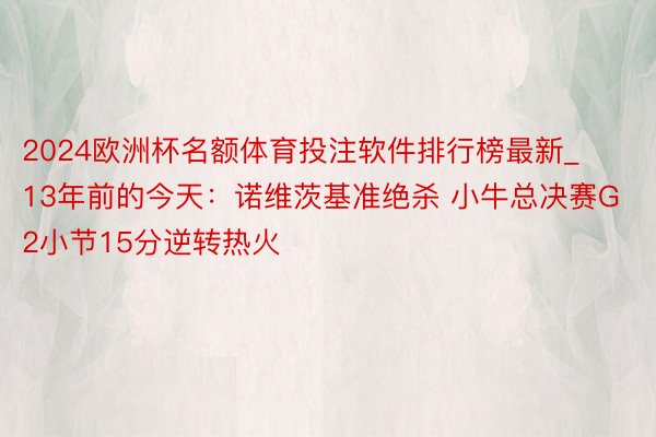 2024欧洲杯名额体育投注软件排行榜最新_13年前的今天：诺维茨基准绝杀 小牛总决赛G2小节15分逆转热火