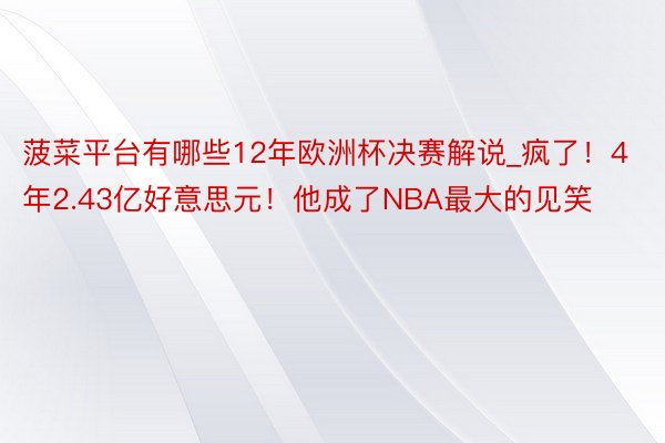 菠菜平台有哪些12年欧洲杯决赛解说_疯了！4年2.43亿好意思元！他成了NBA最大的见笑