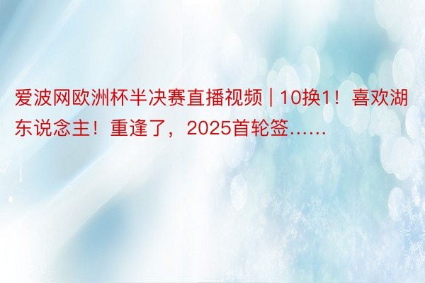 爱波网欧洲杯半决赛直播视频 | 10换1！喜欢湖东说念主！重逢了，2025首轮签……