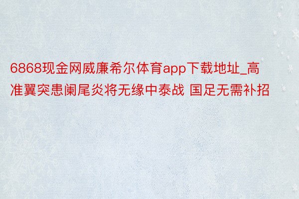 6868现金网威廉希尔体育app下载地址_高准翼突患阑尾炎将无缘中泰战 国足无需补招