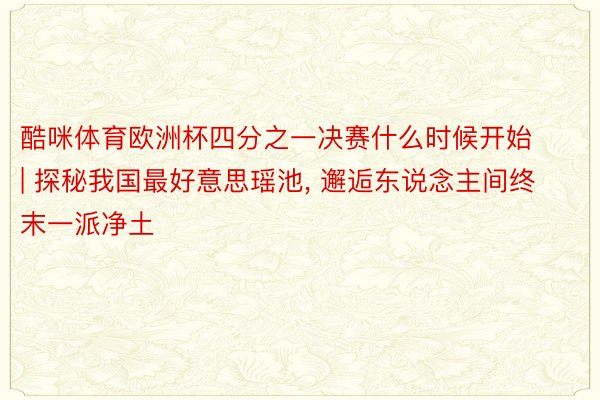 酷咪体育欧洲杯四分之一决赛什么时候开始 | 探秘我国最好意思瑶池, 邂逅东说念主间终末一派净土