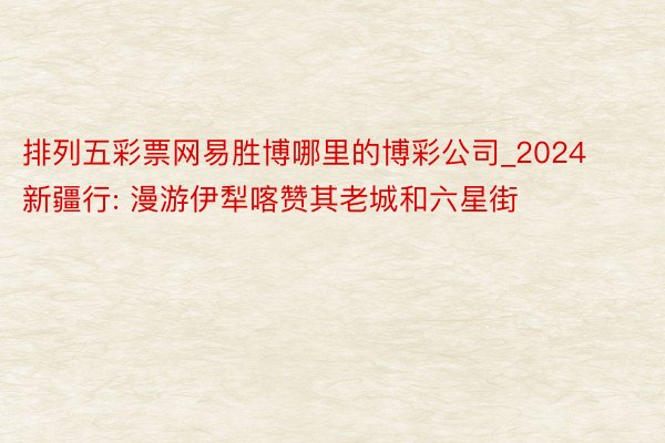 排列五彩票网易胜博哪里的博彩公司_2024新疆行: 漫游伊犁喀赞其老城和六星街