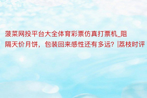 菠菜网投平台大全体育彩票仿真打票机_阻隔天价月饼，包装回来感性还有多远？|荔枝时评
