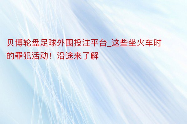 贝博轮盘足球外围投注平台_这些坐火车时的罪犯活动！沿途来了解
