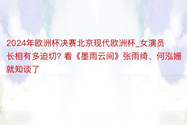 2024年欧洲杯决赛北京现代欧洲杯_女演员长相有多迫切? 看《墨雨云间》张雨绮、何泓姗就知谈了