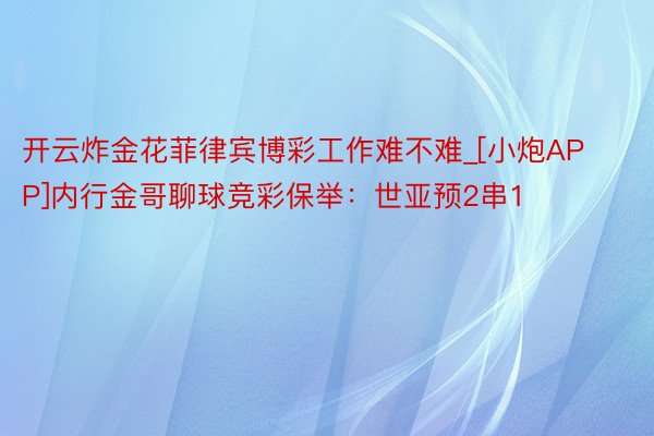 开云炸金花菲律宾博彩工作难不难_[小炮APP]内行金哥聊球竞彩保举：世亚预2串1