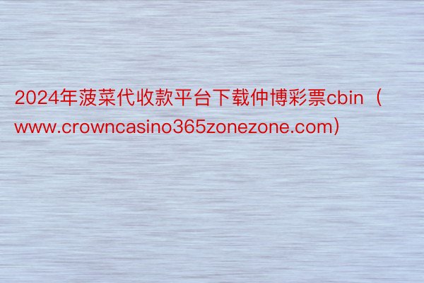 2024年菠菜代收款平台下载仲博彩票cbin（www.crowncasino365zonezone.com）
