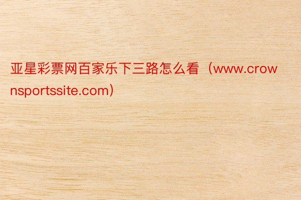 亚星彩票网百家乐下三路怎么看（www.crownsportssite.com）