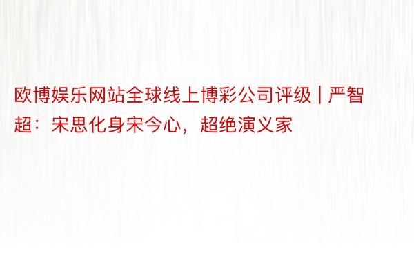 欧博娱乐网站全球线上博彩公司评级 | 严智超：宋思化身宋今心，超绝演义家