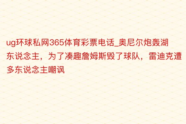ug环球私网365体育彩票电话_奥尼尔炮轰湖东说念主，为了凑趣詹姆斯毁了球队，雷迪克遭多东说念主嘲讽