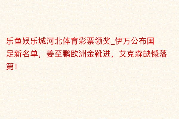 乐鱼娱乐城河北体育彩票领奖_伊万公布国足新名单，姜至鹏欧洲金靴进，艾克森缺憾落第！