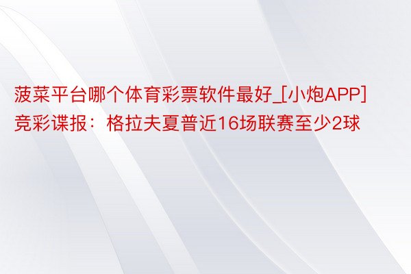 菠菜平台哪个体育彩票软件最好_[小炮APP]竞彩谍报：格拉夫夏普近16场联赛至少2球