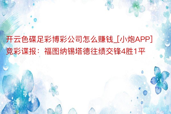 开云色碟足彩博彩公司怎么赚钱_[小炮APP]竞彩谍报：福图纳锡塔德往绩交锋4胜1平