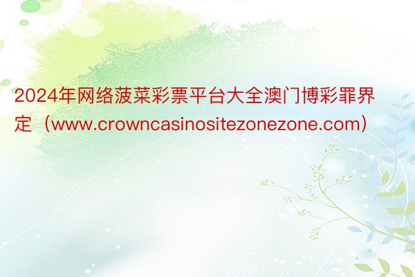 2024年网络菠菜彩票平台大全澳门博彩罪界定（www.crowncasinositezonezone.com）