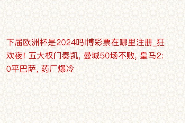 下届欧洲杯是2024吗l博彩票在哪里注册_狂欢夜! 五大权门奏凯, 曼城50场不败, 皇马2: 0平巴萨, 药厂爆冷