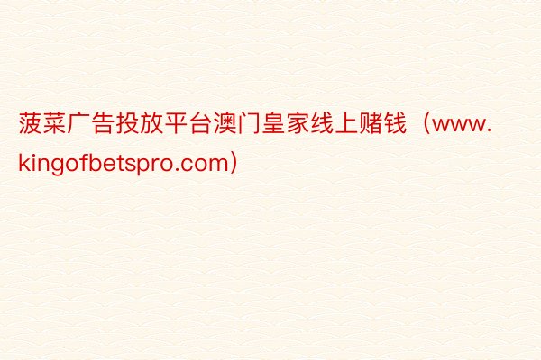 菠菜广告投放平台澳门皇家线上赌钱（www.kingofbetspro.com）