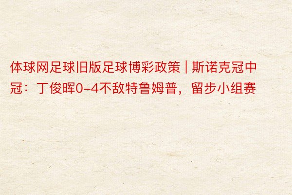 体球网足球旧版足球博彩政策 | 斯诺克冠中冠：丁俊晖0-4不敌特鲁姆普，留步小组赛