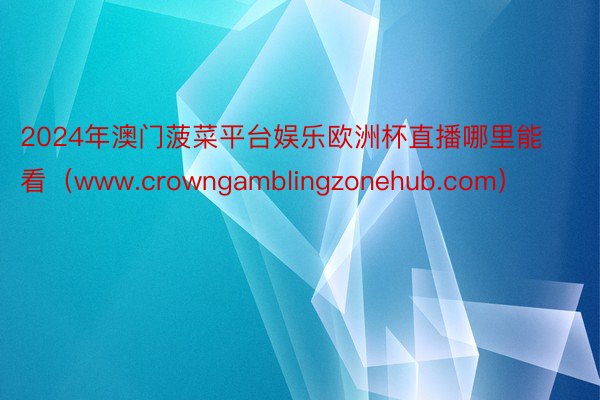 2024年澳门菠菜平台娱乐欧洲杯直播哪里能看（www.crowngamblingzonehub.com）