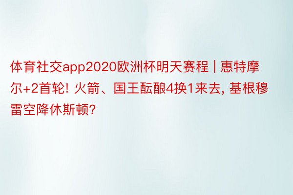 体育社交app2020欧洲杯明天赛程 | 惠特摩尔+2首轮! 火箭、国王酝酿4换1来去, 基根穆雷空降休斯顿?