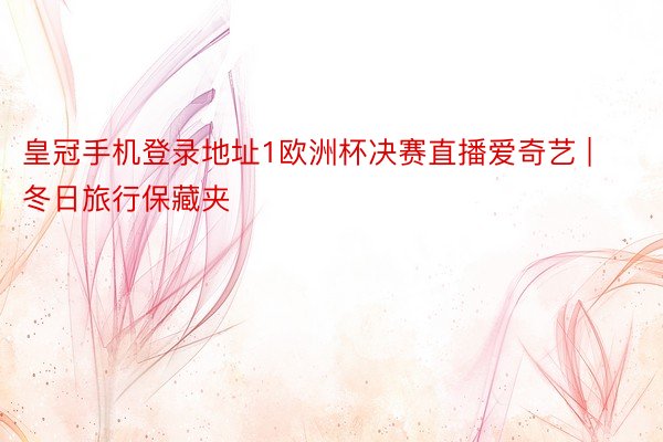 皇冠手机登录地址1欧洲杯决赛直播爱奇艺 | 冬日旅行保藏夹